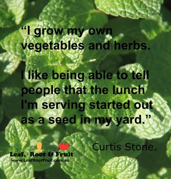 I grow my own vegetables and herbs. I like being able to tell people that the lunch I'm serving started out as a seed in my yard. Curtis Stone